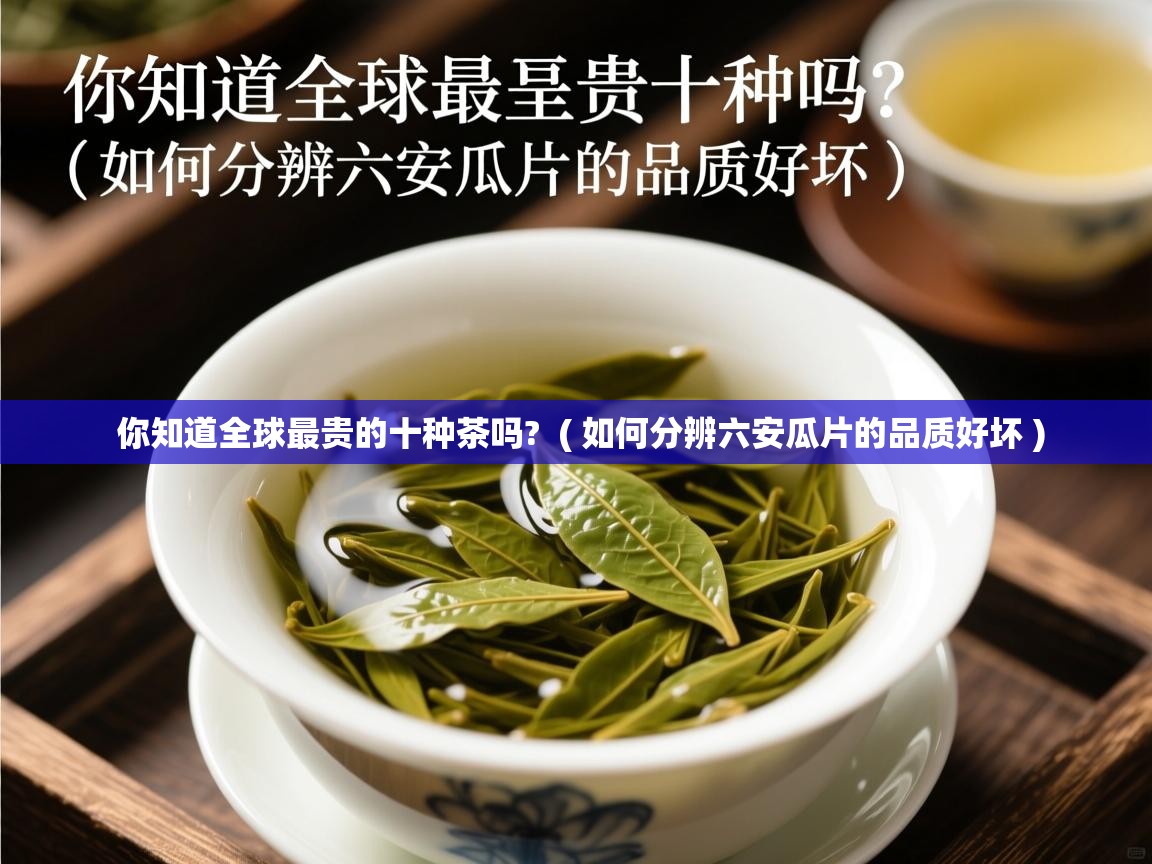  你知道全球最贵的十种茶吗?  ( 如何分辨六安瓜片的品质好坏 )