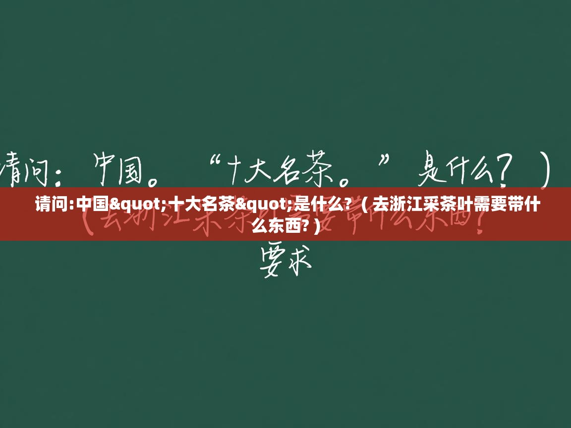  请问:中国"十大名茶"是什么?  ( 去浙江采茶叶需要带什么东西? )