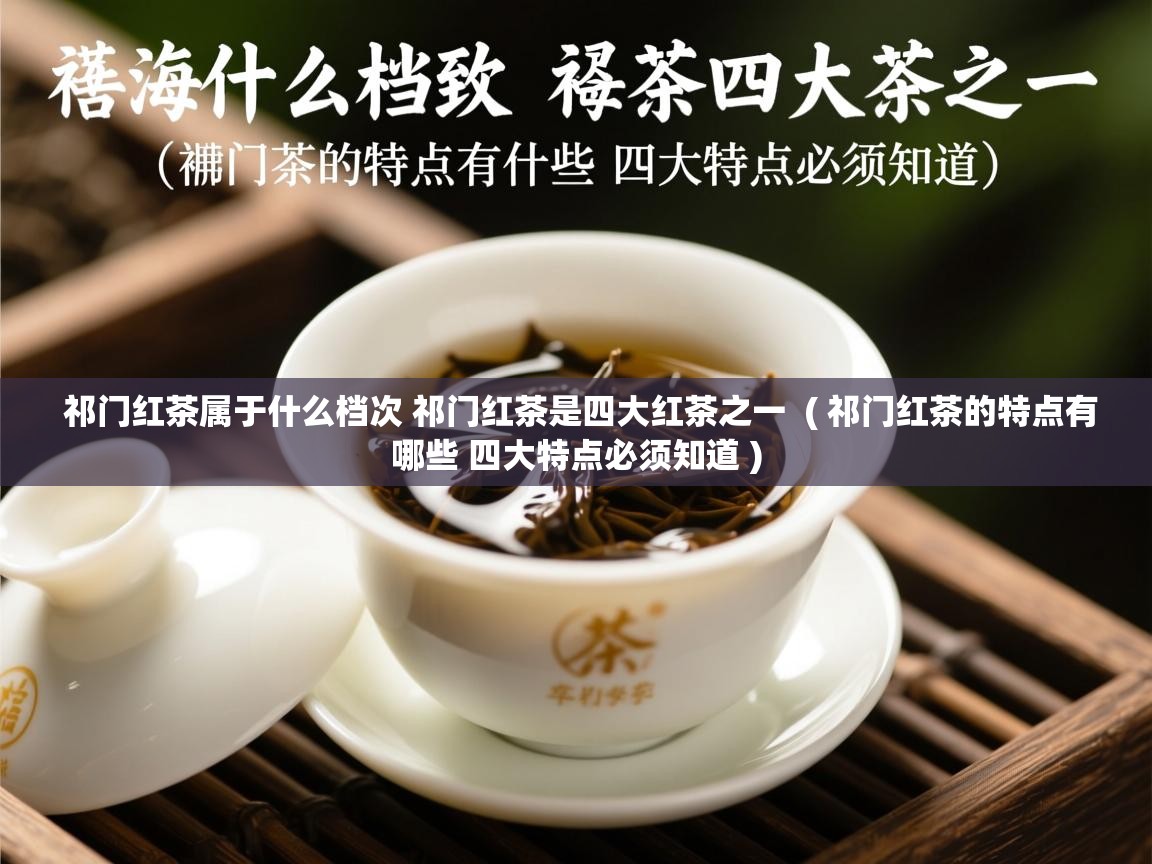  祁门红茶属于什么档次 祁门红茶是四大红茶之一  ( 祁门红茶的特点有哪些 四大特点必须知道 )