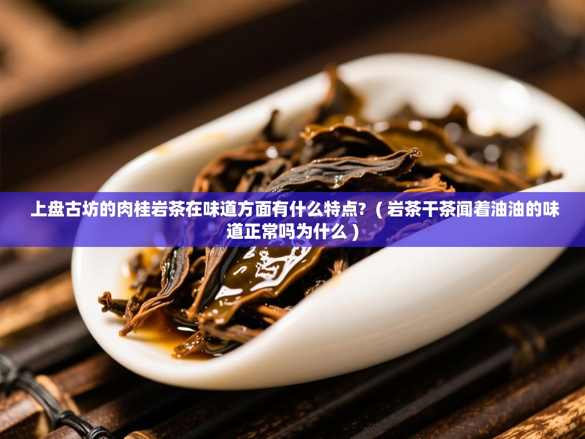 上盘古坊的肉桂岩茶在味道方面有什么特点? ( 岩茶干茶闻着油油的味道正常吗为什么 ) 上盘古坊的肉桂岩茶在味道方面有什么特点? ( 岩茶干茶闻着油油的味道正常吗为什么 )