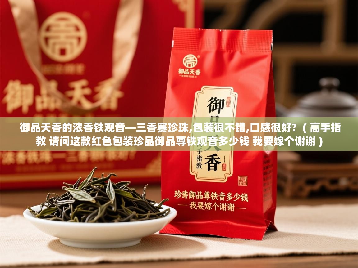  御品天香的浓香铁观音—三香赛珍珠,包装很不错,口感很好?  ( 高手指教 请问这款红色包装珍品御品尊铁观音多少钱 我要嫁个谢谢 )