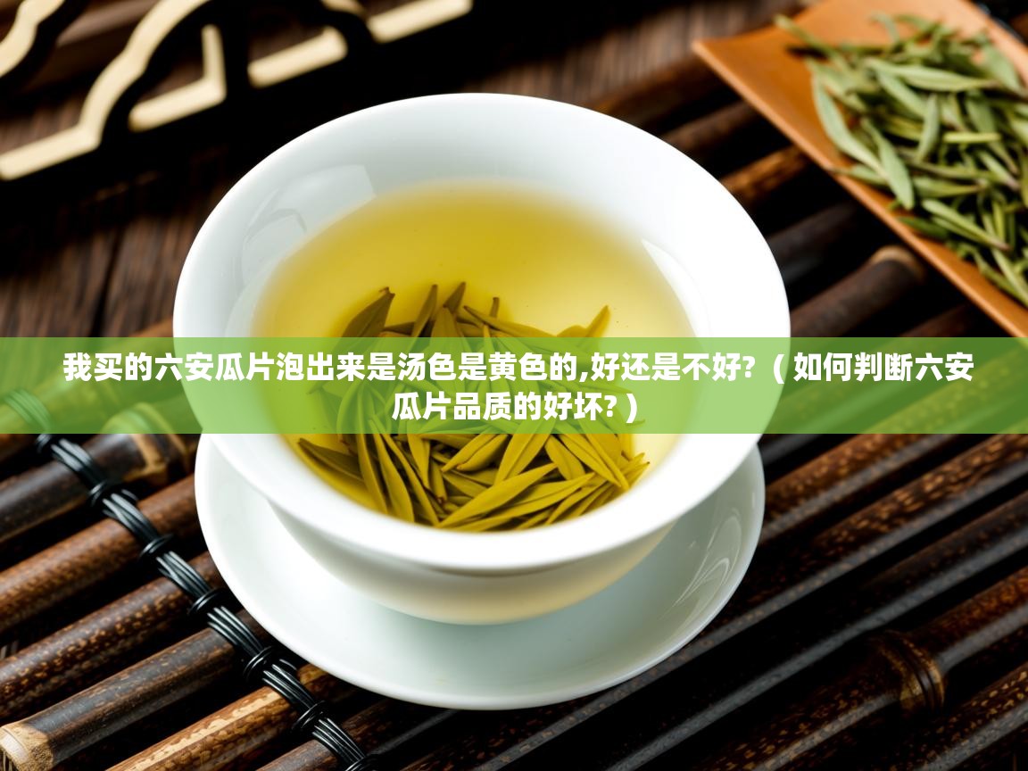  我买的六安瓜片泡出来是汤色是黄色的,好还是不好?  ( 如何判断六安瓜片品质的好坏? )