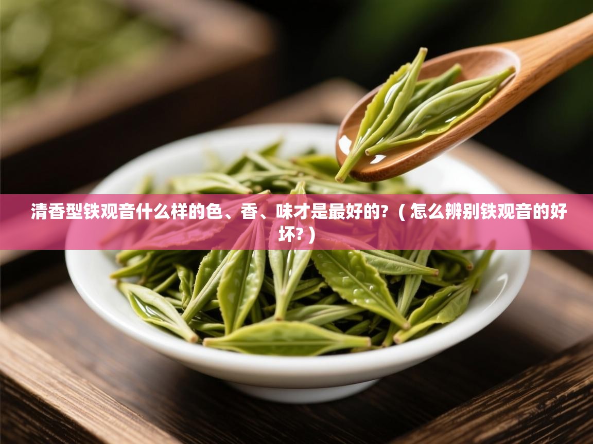  清香型铁观音什么样的色、香、味才是最好的?  ( 怎么辨别铁观音的好坏? )