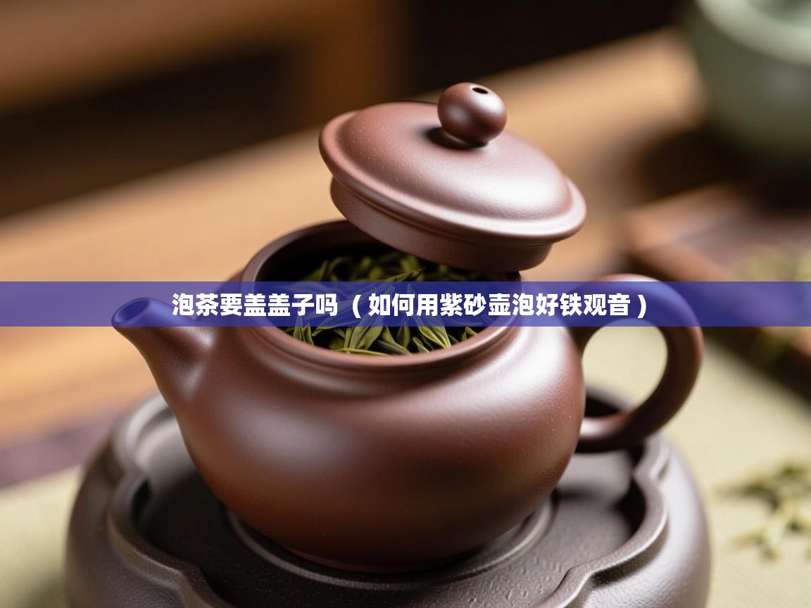  泡茶要盖盖子吗  ( 如何用紫砂壶泡好铁观音 )