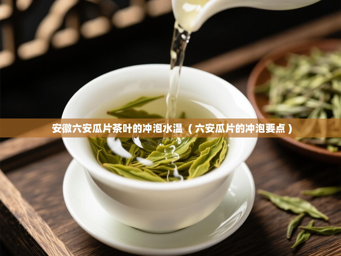 安徽六安瓜片茶叶的冲泡水温 ( 六安瓜片的冲泡要点 ) 安徽六安瓜片茶叶的冲泡水温 ( 六安瓜片的冲泡要点 )
