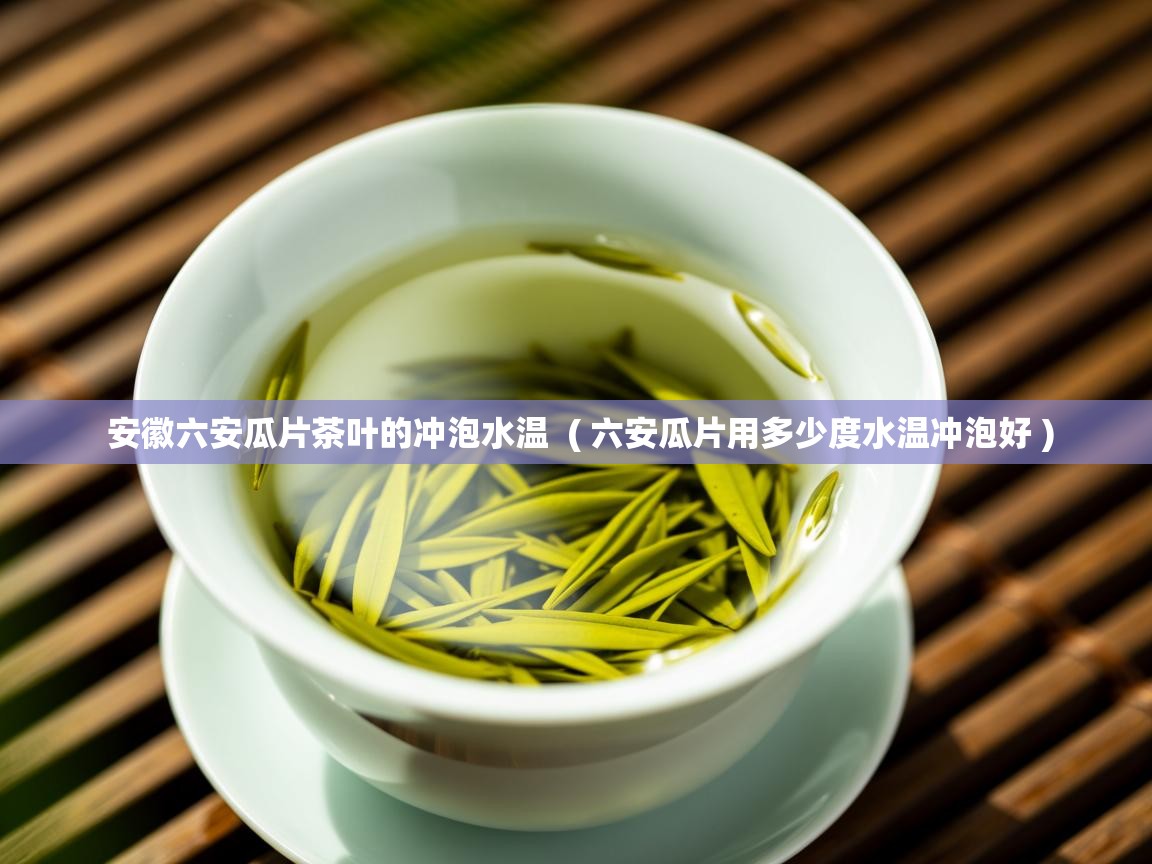 安徽六安瓜片茶叶的冲泡水温 ( 六安瓜片用多少度水温冲泡好 ) 安徽六安瓜片茶叶的冲泡水温 ( 六安瓜片用多少度水温冲泡好 )