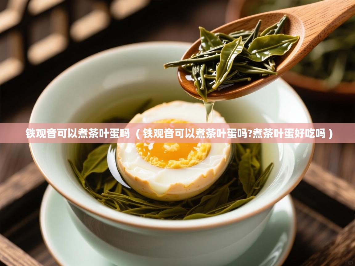  铁观音可以煮茶叶蛋吗  ( 铁观音可以煮茶叶蛋吗?煮茶叶蛋好吃吗 )