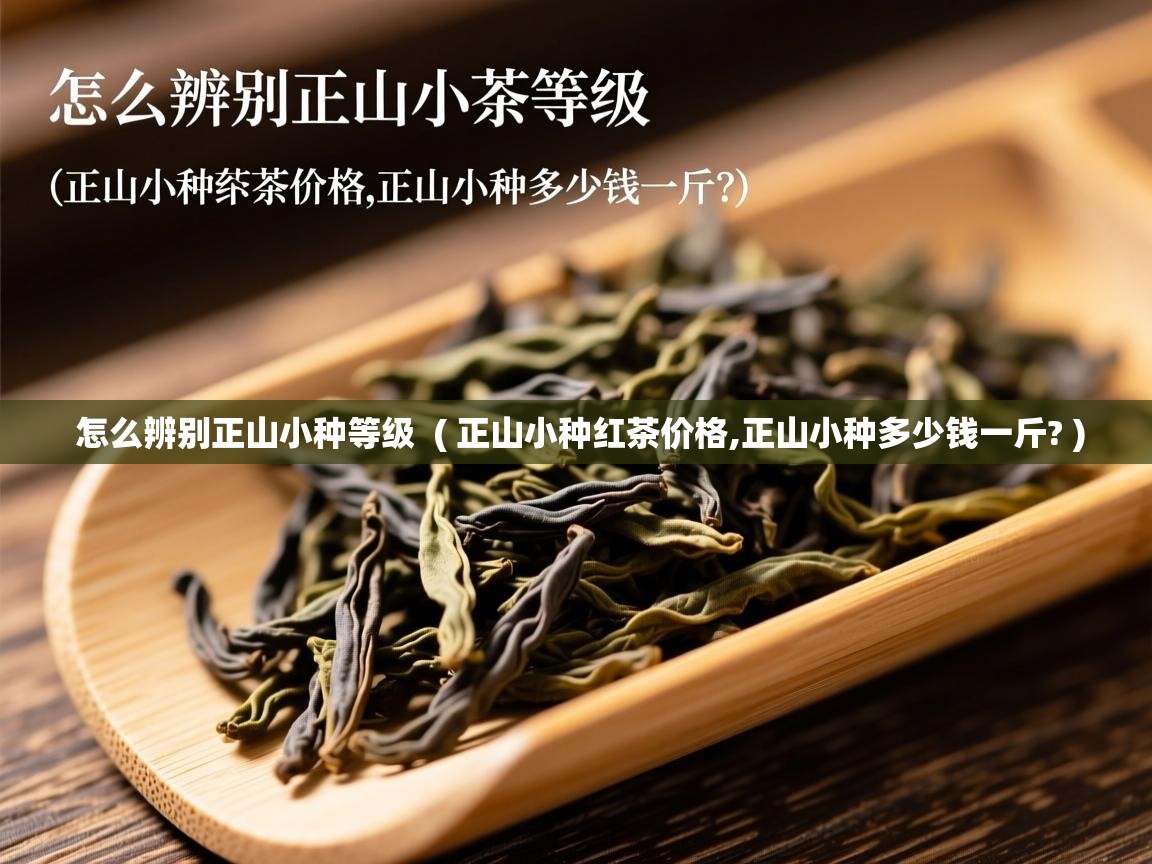  怎么辨别正山小种等级  ( 正山小种红茶价格,正山小种多少钱一斤? )