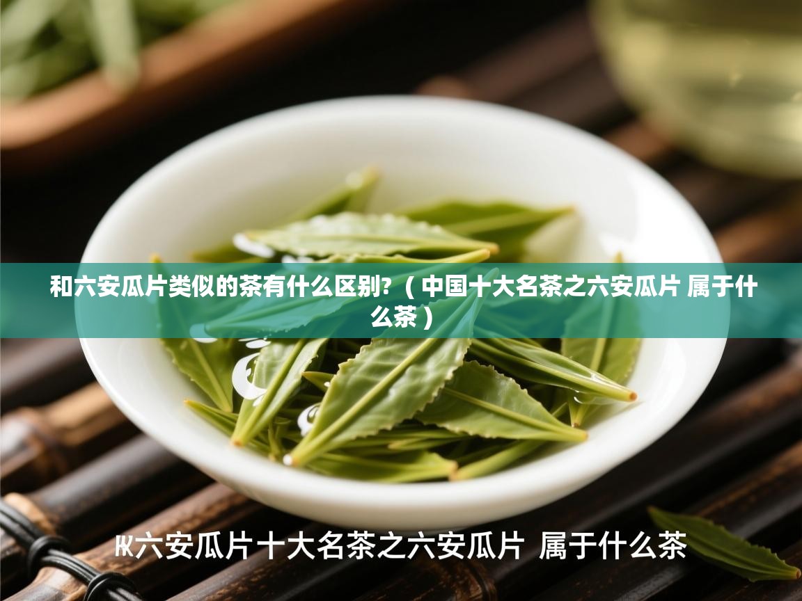  和六安瓜片类似的茶有什么区别?  ( 中国十大名茶之六安瓜片 属于什么茶 )