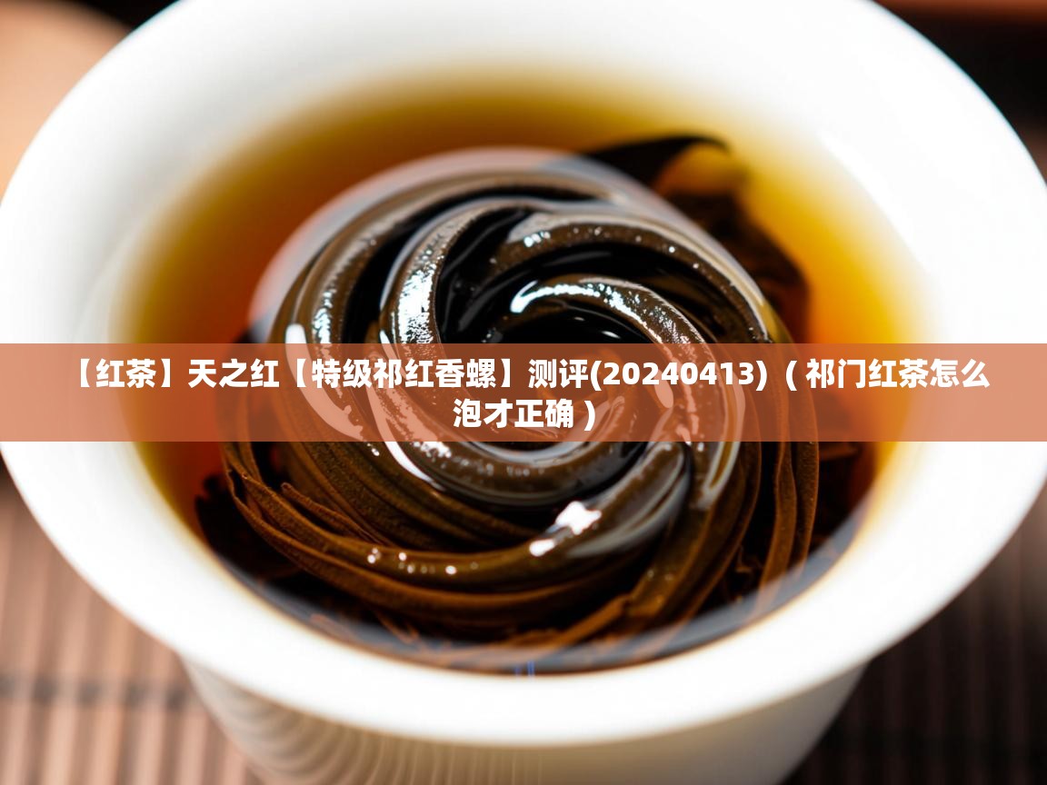  【红茶】天之红【特级祁红香螺】测评(20240413)  ( 祁门红茶怎么泡才正确 )