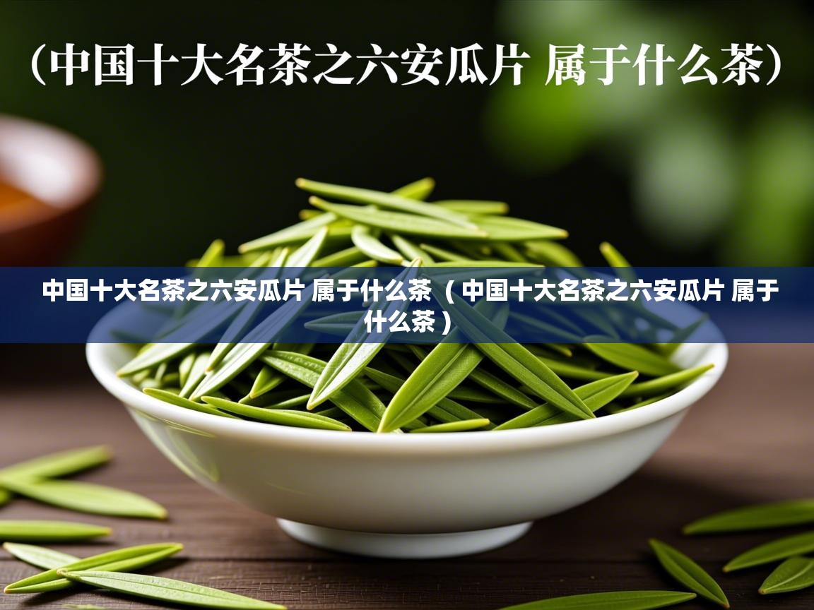 中国十大名茶之六安瓜片 属于什么茶 ( 中国十大名茶之六安瓜片 属于什么茶 ) 中国十大名茶之六安瓜片 属于什么茶 ( 中国十大名茶之六安瓜片 属于什么茶 )