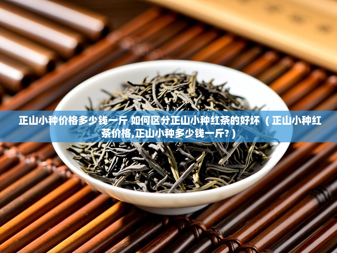  正山小种价格多少钱一斤 如何区分正山小种红茶的好坏  ( 正山小种红茶价格,正山小种多少钱一斤? )