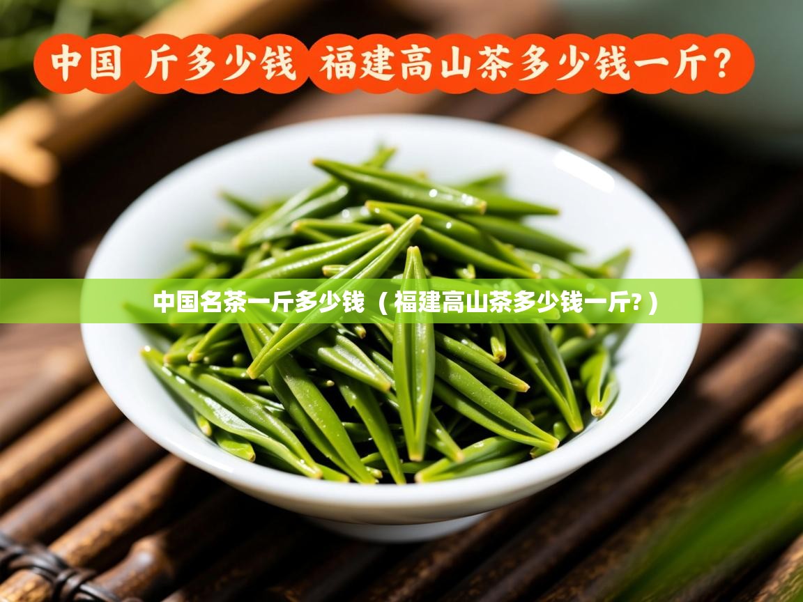  中国名茶一斤多少钱  ( 福建高山茶多少钱一斤? )