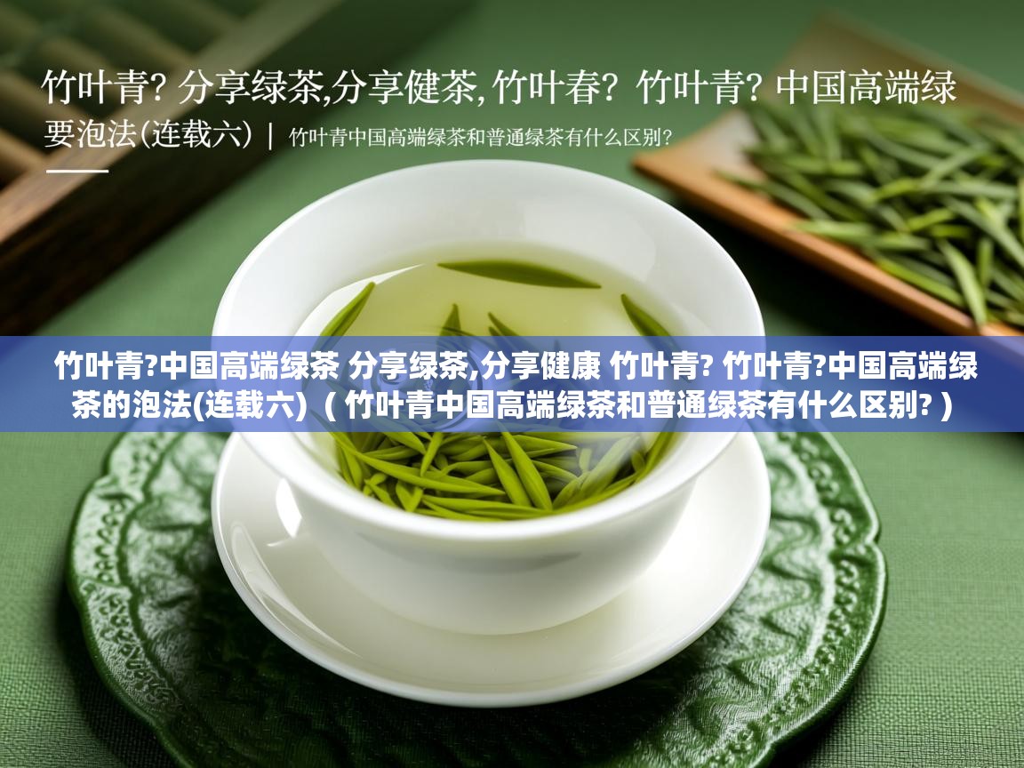 竹叶青?中国高端绿茶 分享绿茶,分享健康 竹叶青? 竹叶青?中国高端绿茶的泡法(连载六) ( 竹叶青中国高端绿茶和普通绿茶有什么区别? ) 竹叶青?中国高端绿茶 分享绿茶,分享健康 竹叶青? 竹叶青?中国高端绿茶的泡法(连载六) ( 竹叶青中国高端绿茶和普通绿茶有什么区别? )