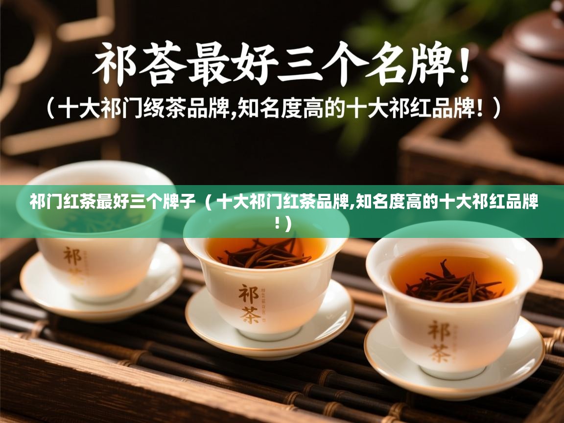 祁门红茶最好三个牌子 ( 十大祁门红茶品牌,知名度高的十大祁红品牌! ) 祁门红茶最好三个牌子 ( 十大祁门红茶品牌,知名度高的十大祁红品牌! )