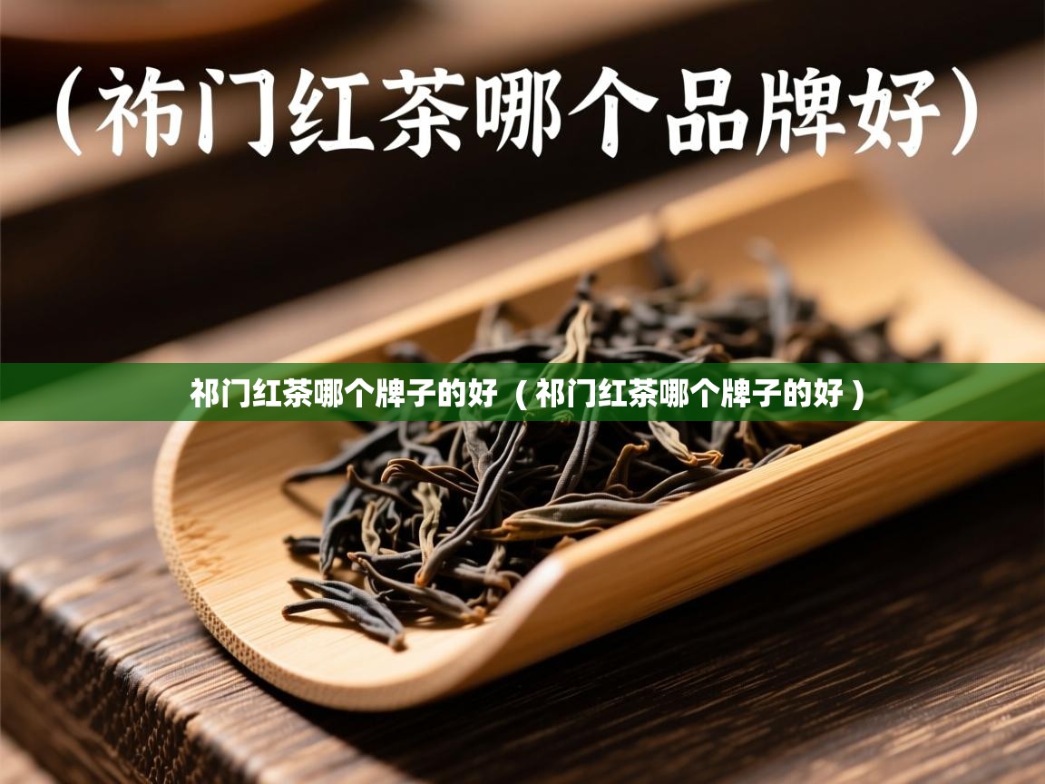 祁门红茶哪个牌子的好 ( 祁门红茶哪个牌子的好 ) 祁门红茶哪个牌子的好 ( 祁门红茶哪个牌子的好 )