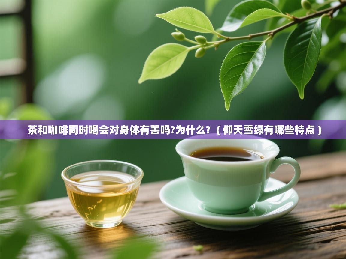  茶和咖啡同时喝会对身体有害吗?为什么?  ( 仰天雪绿有哪些特点 )