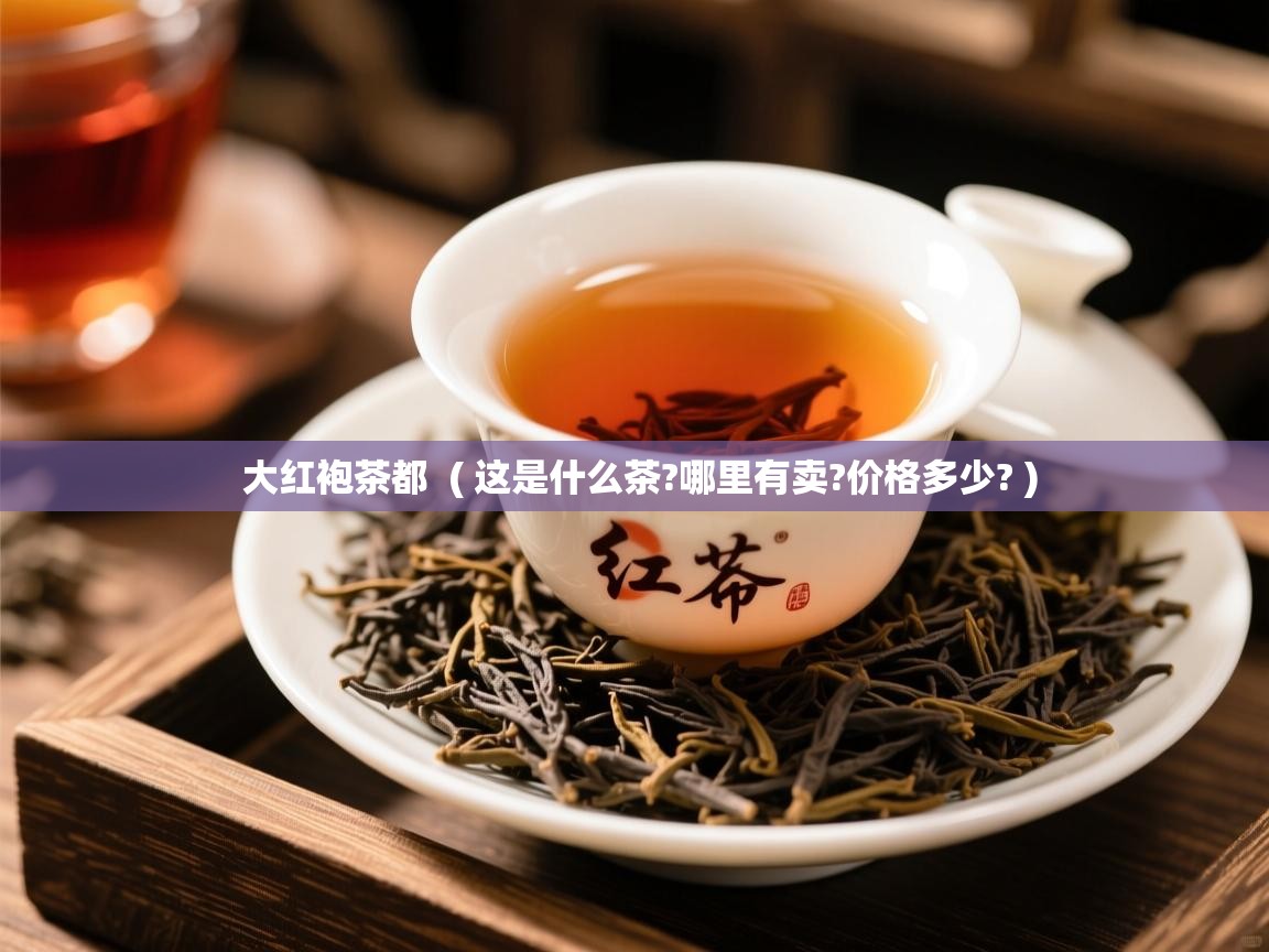 大红袍茶都 ( 这是什么茶?哪里有卖?价格多少? ) 大红袍茶都 ( 这是什么茶?哪里有卖?价格多少? )
