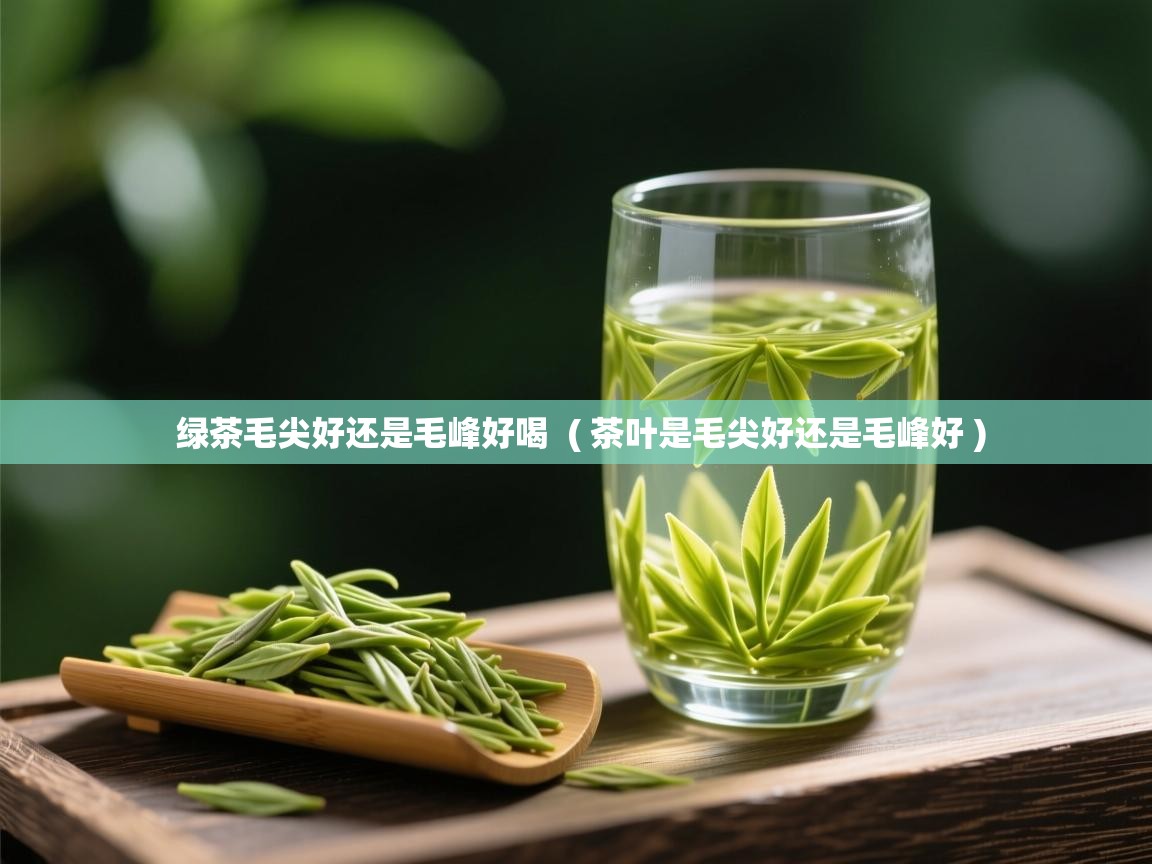  绿茶毛尖好还是毛峰好喝  ( 茶叶是毛尖好还是毛峰好 )