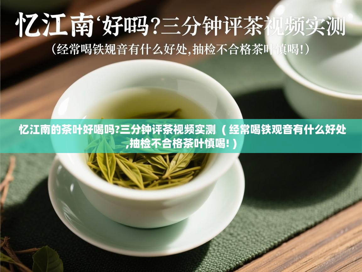  忆江南的茶叶好喝吗?三分钟评茶视频实测  ( 经常喝铁观音有什么好处,抽检不合格茶叶慎喝! )