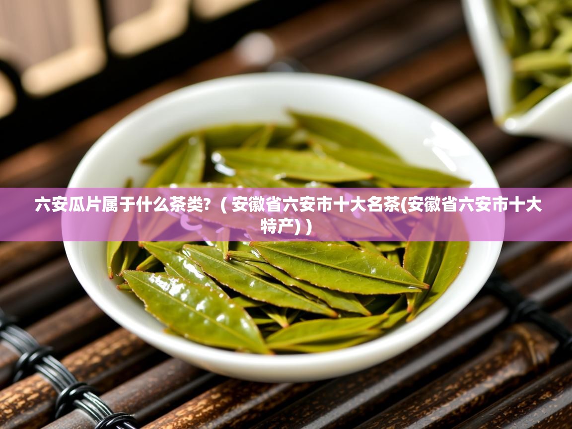  六安瓜片属于什么茶类?  ( 安徽省六安市十大名茶(安徽省六安市十大特产) )