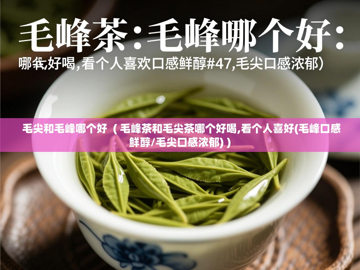  毛尖和毛峰哪个好  ( 毛峰茶和毛尖茶哪个好喝,看个人喜好(毛峰口感鲜醇/毛尖口感浓郁) )