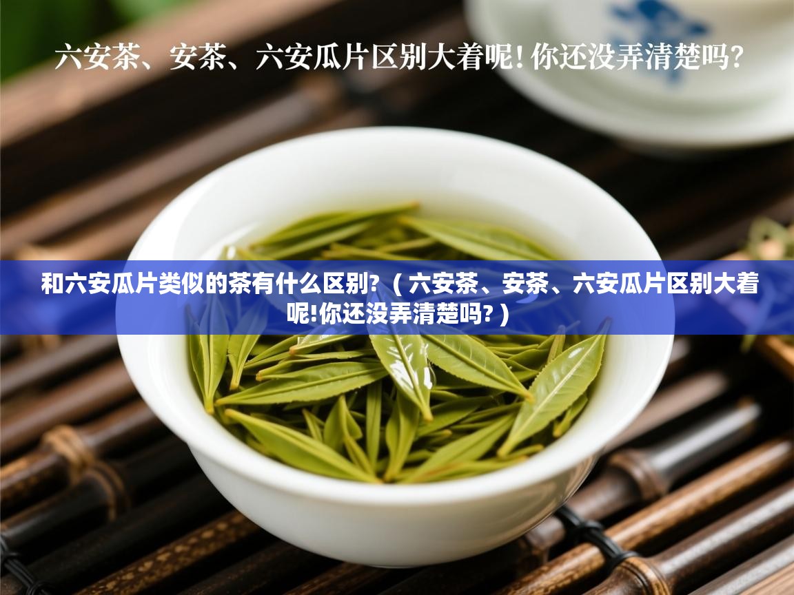  和六安瓜片类似的茶有什么区别?  ( 六安茶、安茶、六安瓜片区别大着呢!你还没弄清楚吗? )