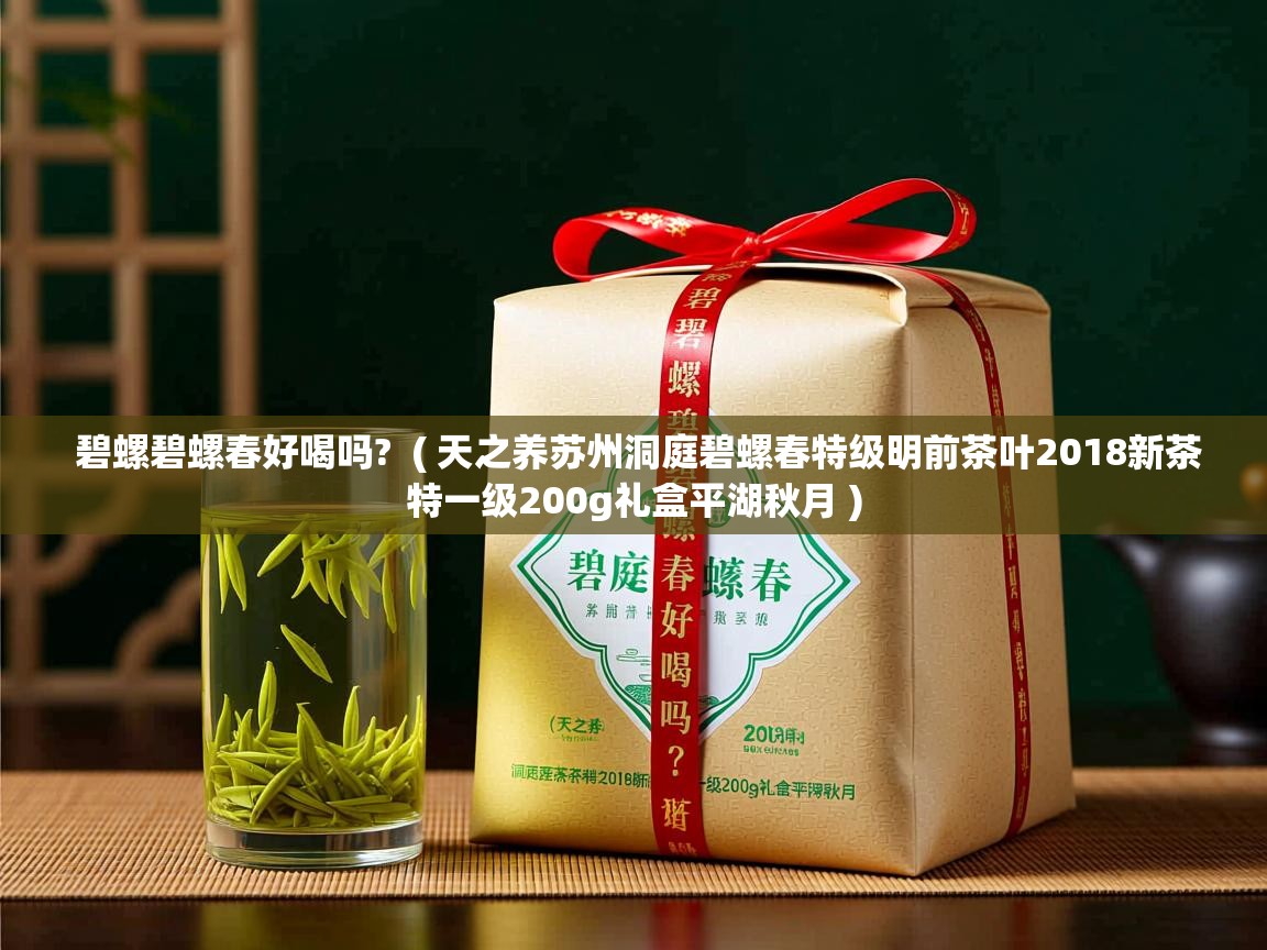 碧螺碧螺春好喝吗? ( 天之养苏州洞庭碧螺春特级明前茶叶2018新茶特一级200g礼盒平湖秋月 ) 碧螺碧螺春好喝吗? ( 天之养苏州洞庭碧螺春特级明前茶叶2018新茶特一级200g礼盒平湖秋月 )