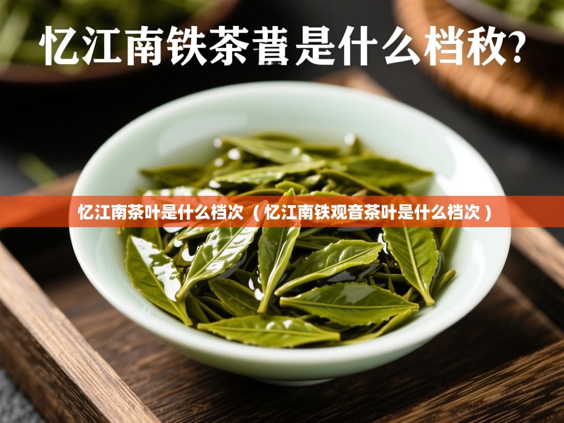  忆江南茶叶是什么档次  ( 忆江南铁观音茶叶是什么档次 )