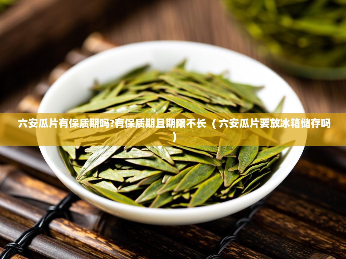 六安瓜片有保质期吗?有保质期且期限不长 ( 六安瓜片要放冰箱储存吗 ) 六安瓜片有保质期吗?有保质期且期限不长 ( 六安瓜片要放冰箱储存吗 )