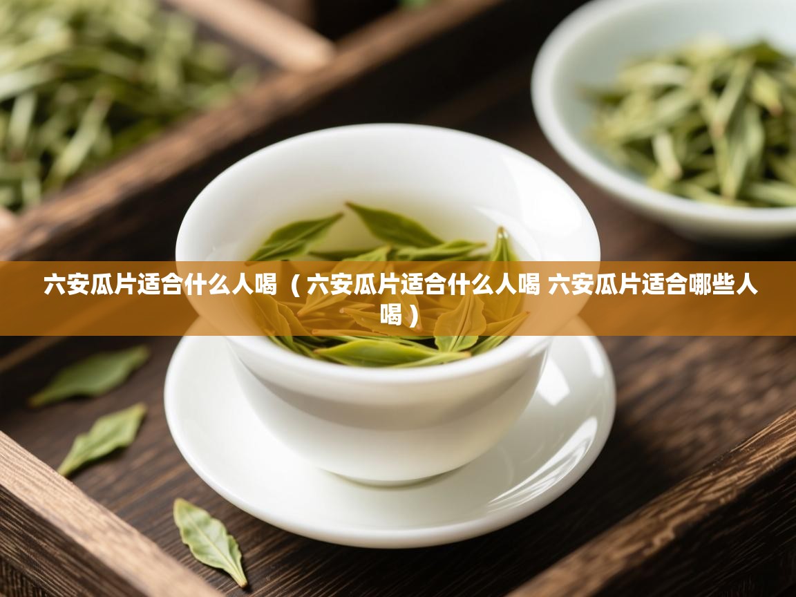 六安瓜片适合什么人喝 ( 六安瓜片适合什么人喝 六安瓜片适合哪些人喝 ) 六安瓜片适合什么人喝 ( 六安瓜片适合什么人喝 六安瓜片适合哪些人喝 )