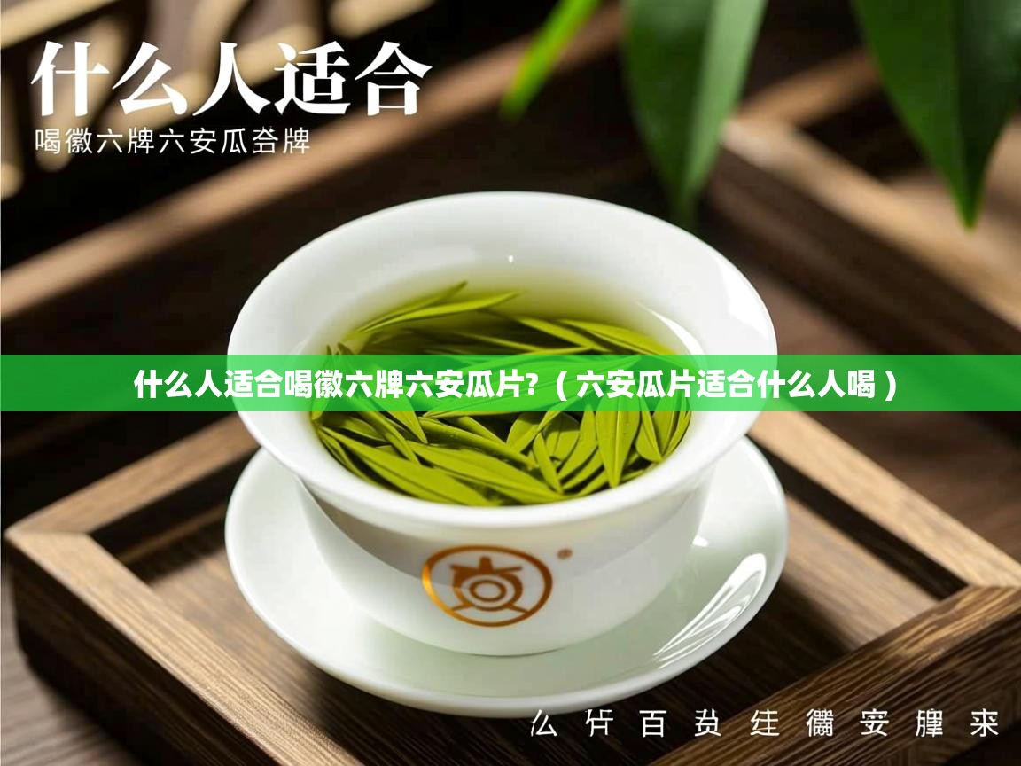 什么人适合喝徽六牌六安瓜片? ( 六安瓜片适合什么人喝 ) 什么人适合喝徽六牌六安瓜片? ( 六安瓜片适合什么人喝 )