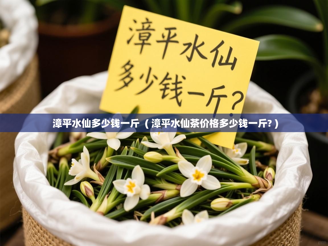  漳平水仙多少钱一斤  ( 漳平水仙茶价格多少钱一斤? )