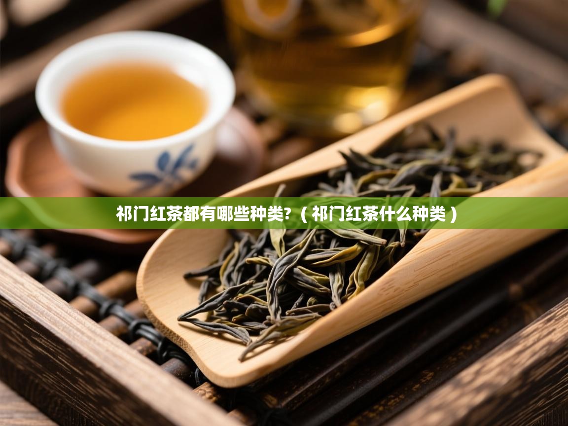祁门红茶都有哪些种类? ( 祁门红茶什么种类 ) 祁门红茶都有哪些种类? ( 祁门红茶什么种类 )