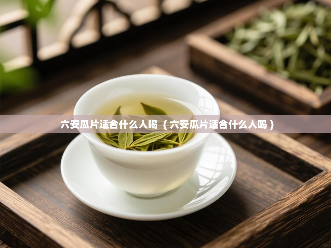  六安瓜片适合什么人喝  ( 六安瓜片适合什么人喝 )