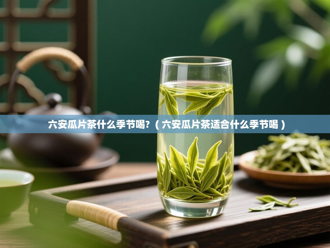  六安瓜片茶什么季节喝?  ( 六安瓜片茶适合什么季节喝 )
