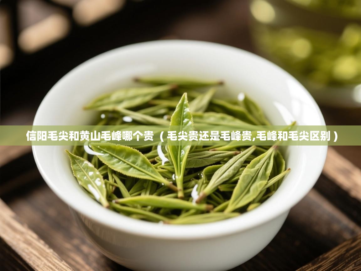  信阳毛尖和黄山毛峰哪个贵  ( 毛尖贵还是毛峰贵,毛峰和毛尖区别 )