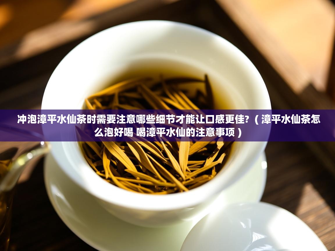  冲泡漳平水仙茶时需要注意哪些细节才能让口感更佳?  ( 漳平水仙茶怎么泡好喝 喝漳平水仙的注意事项 )