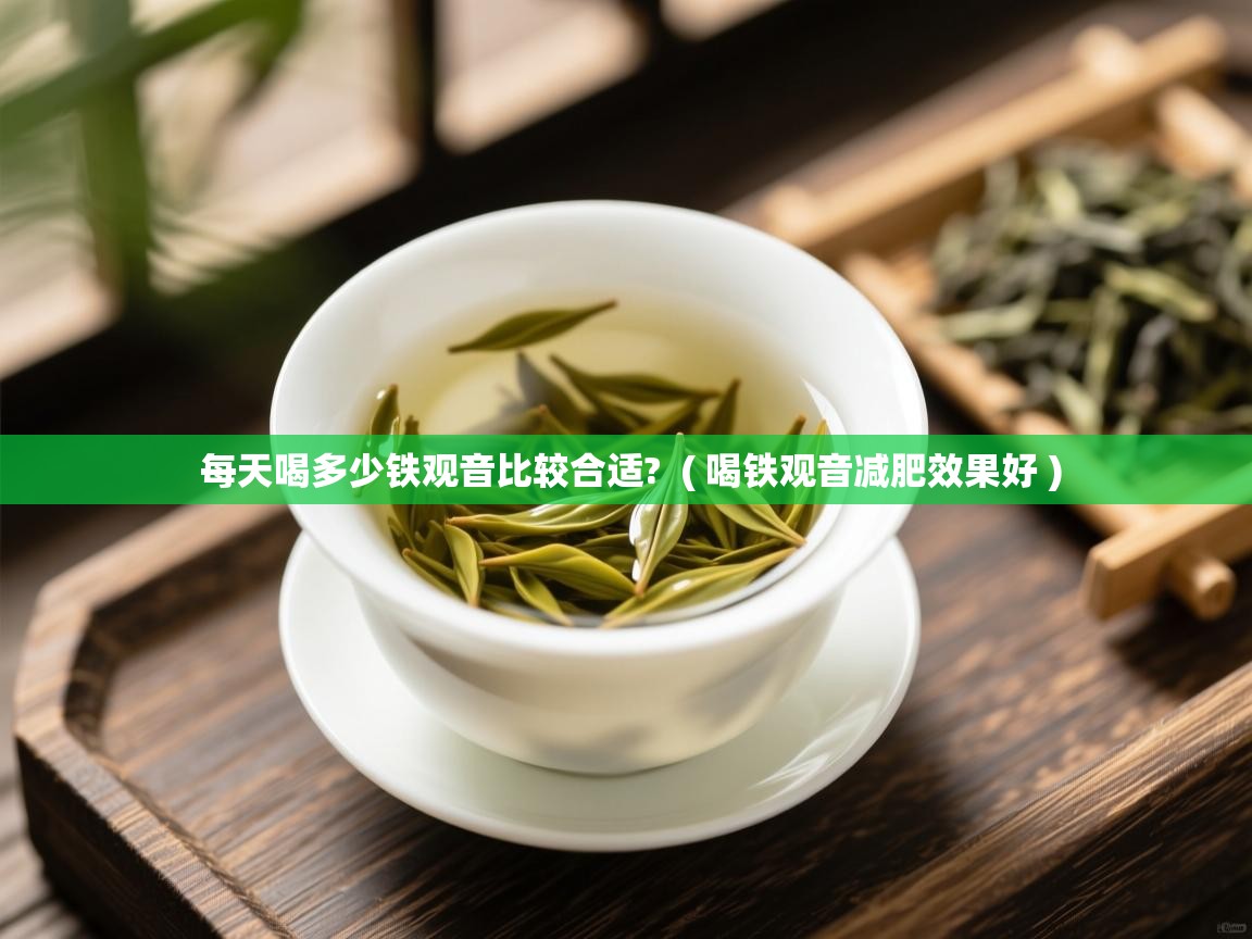  每天喝多少铁观音比较合适?  ( 喝铁观音减肥效果好 )
