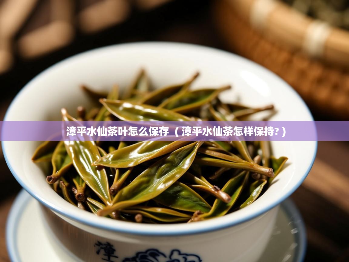 漳平水仙茶叶怎么保存 ( 漳平水仙茶怎样保持? ) 漳平水仙茶叶怎么保存 ( 漳平水仙茶怎样保持? )