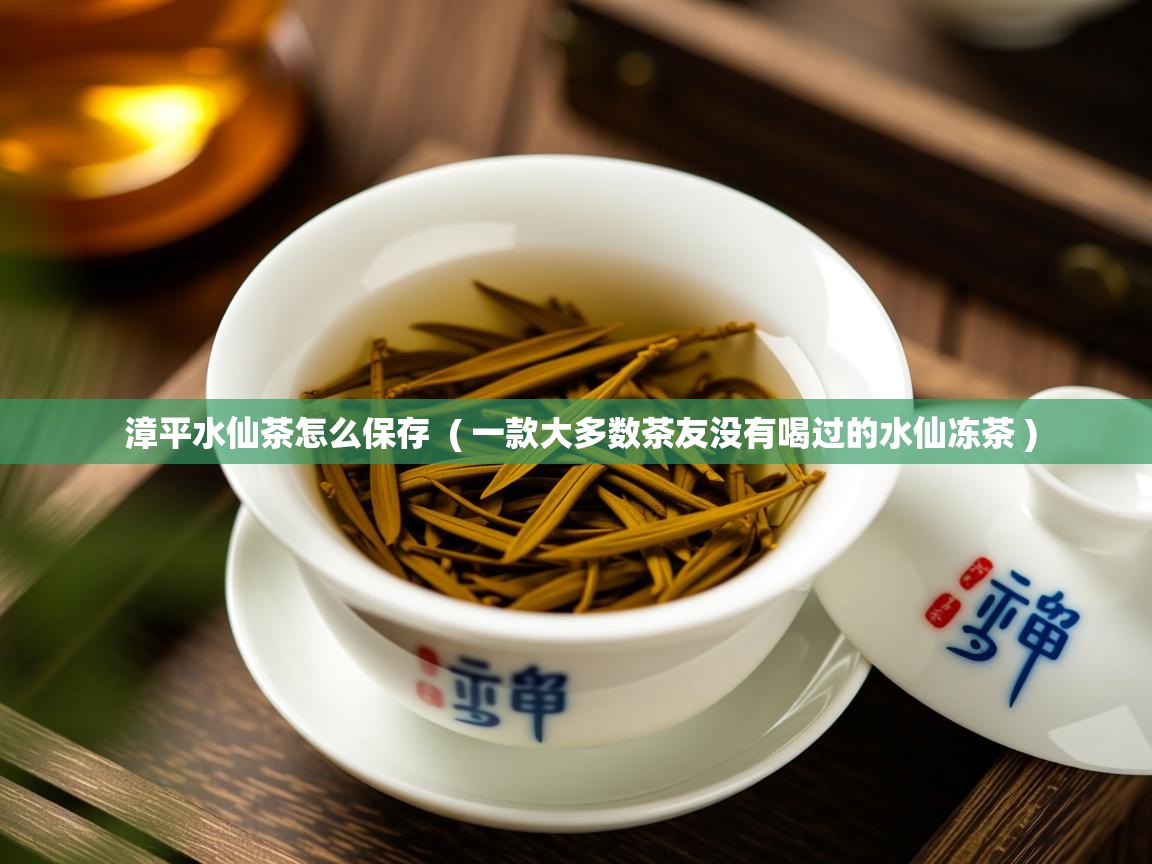  漳平水仙茶怎么保存  ( 一款大多数茶友没有喝过的水仙冻茶 )