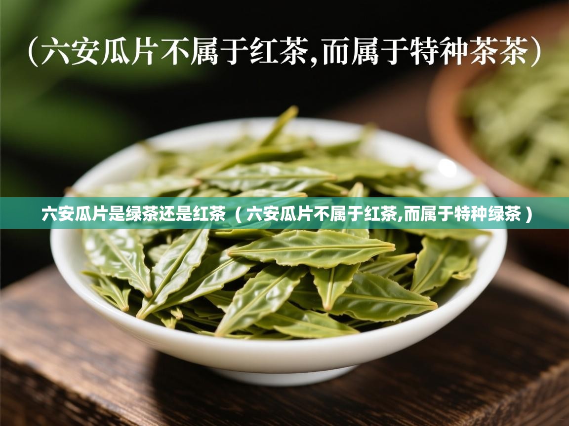  六安瓜片是绿茶还是红茶  ( 六安瓜片不属于红茶,而属于特种绿茶 )
