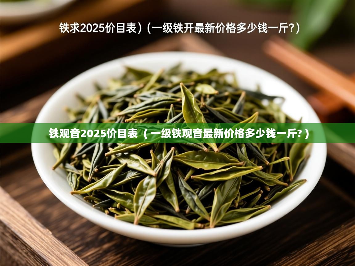  铁观音2025价目表  ( 一级铁观音最新价格多少钱一斤? )