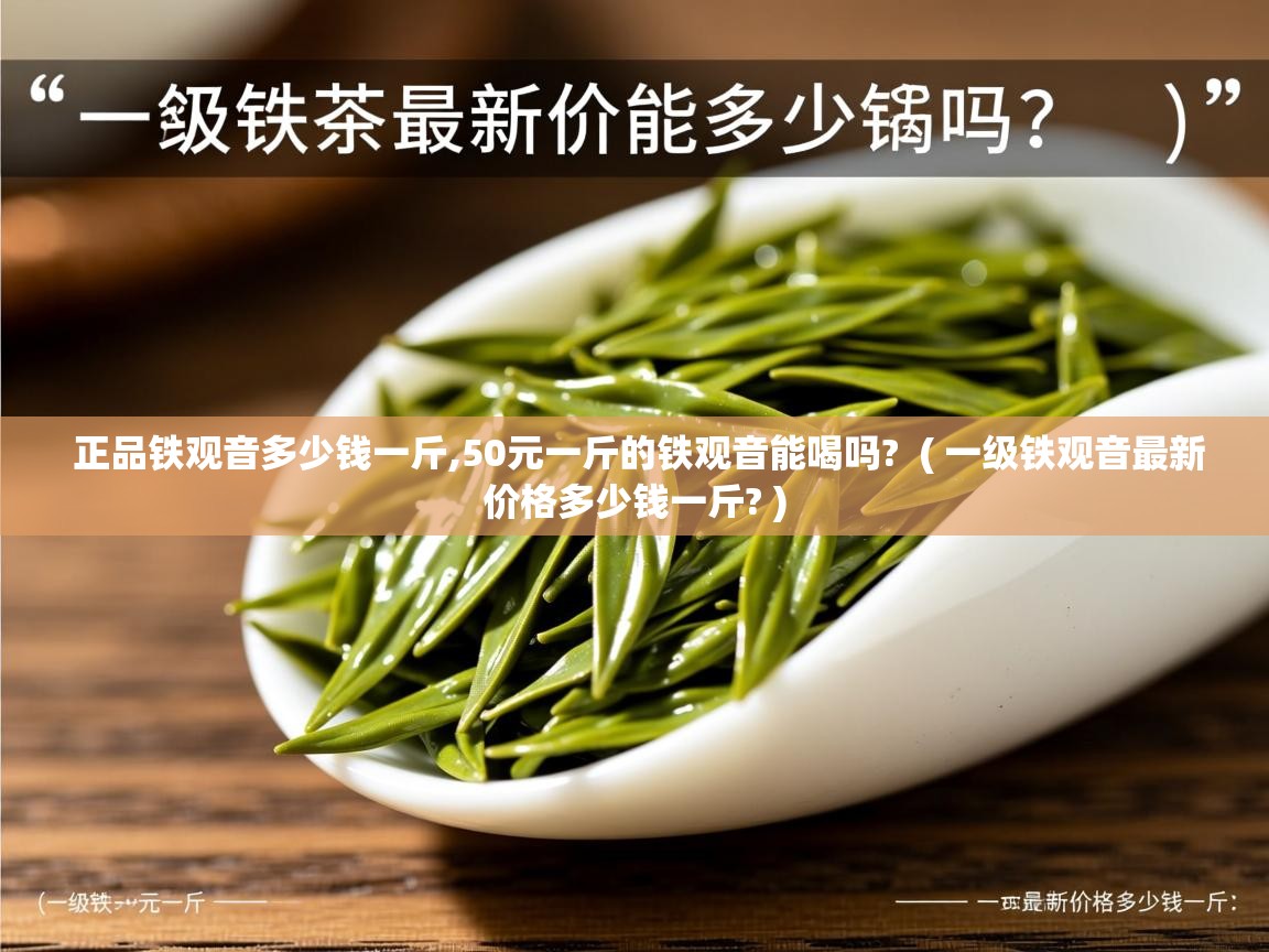  正品铁观音多少钱一斤,50元一斤的铁观音能喝吗?  ( 一级铁观音最新价格多少钱一斤? )
