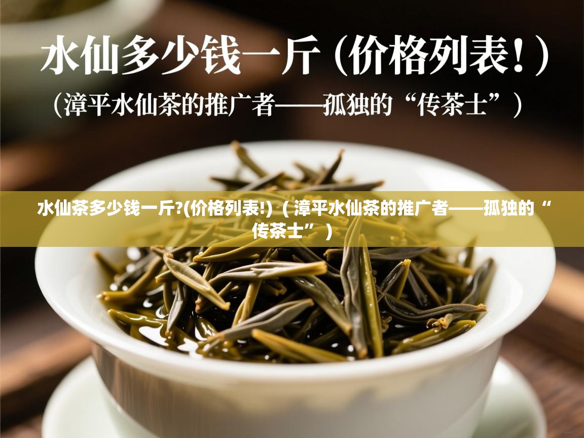 水仙茶多少钱一斤?(价格列表!) ( 漳平水仙茶的推广者——孤独的“传茶士” ) 水仙茶多少钱一斤?(价格列表!) ( 漳平水仙茶的推广者——孤独的“传茶士” )