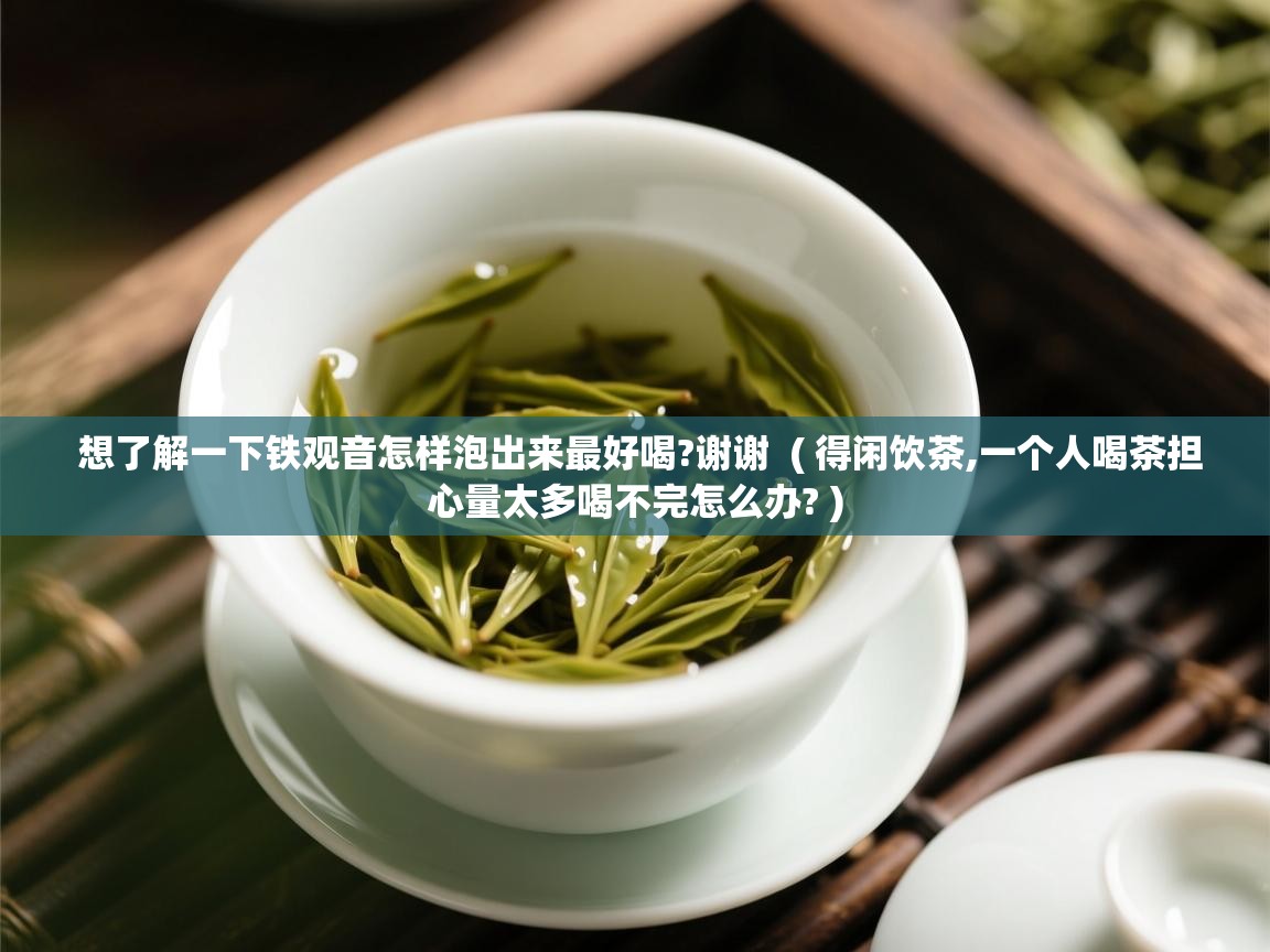  想了解一下铁观音怎样泡出来最好喝?谢谢  ( 得闲饮茶,一个人喝茶担心量太多喝不完怎么办? )