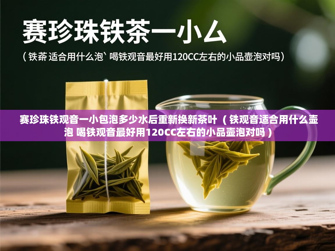  赛珍珠铁观音一小包泡多少水后重新换新茶叶  ( 铁观音适合用什么壶泡 喝铁观音最好用120CC左右的小品壶泡对吗 )