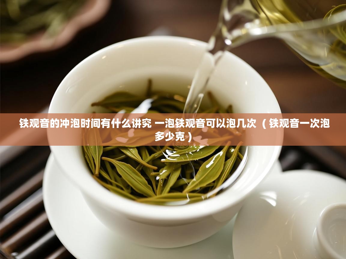 铁观音的冲泡时间有什么讲究 一泡铁观音可以泡几次 ( 铁观音一次泡多少克 ) 铁观音的冲泡时间有什么讲究 一泡铁观音可以泡几次 ( 铁观音一次泡多少克 )