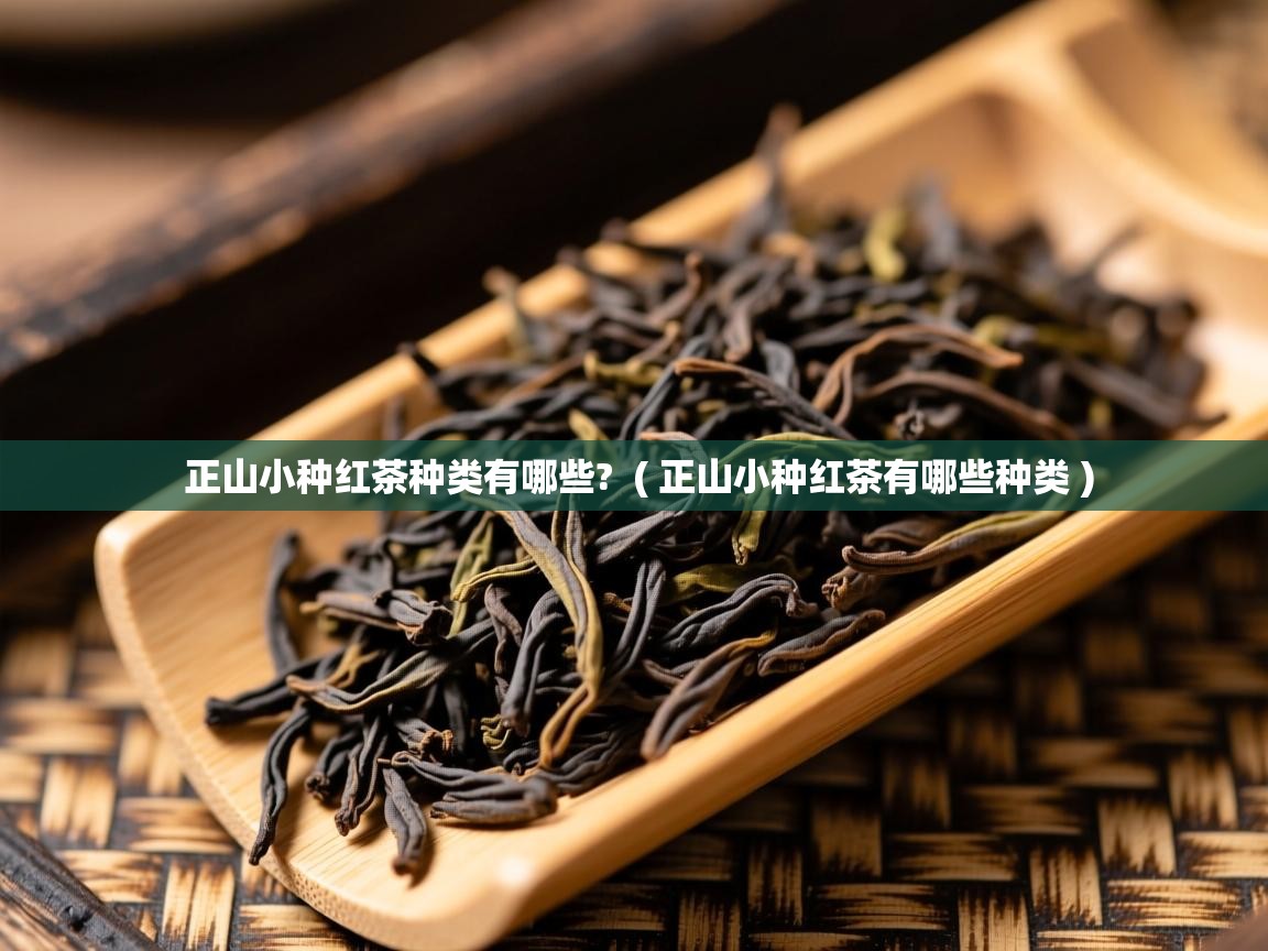 正山小种红茶种类有哪些? ( 正山小种红茶有哪些种类 ) 正山小种红茶种类有哪些? ( 正山小种红茶有哪些种类 )