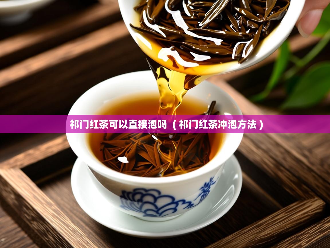 祁门红茶可以直接泡吗 ( 祁门红茶冲泡方法 ) 祁门红茶可以直接泡吗 ( 祁门红茶冲泡方法 )